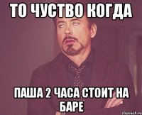 То чуство когда Паша 2 часа стоит на баре