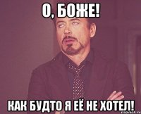 О, боже! Как будто я её не хотел!