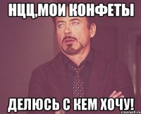 Нцц,мои конфеты делюсь с кем хочу!