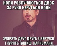 Коли розлучаються двоє за руки беруться вони Хуярять друг друга з вертухи і курять гашиш .наркомани