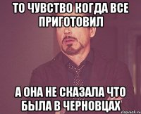 то чувство когда все приготовил а она не сказала что была в черновцах