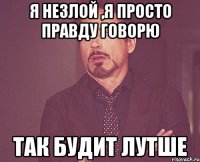 я незлой ,я просто правду говорю так будит лутше