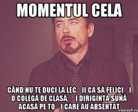 momentul cela când nu te duci la lecții ca să feliciți o colegă de clasă, și diriginta sună acasă pe toți care au absentat