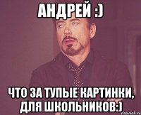 Андрей :) Что за тупые картинки, для школьников:)