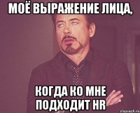 МОЁ ВЫРАЖЕНИЕ ЛИЦА, КОГДА КО МНЕ ПОДХОДИТ HR