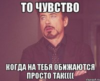 То чувство Когда на тебя обижаются ПРОСТО ТАК((((