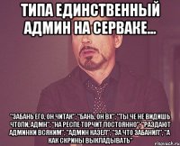 типа единственный админ на серваке... "Забань его, он читак", "Бань, он вх", "Ты че не видишь чтоли, адмн", "на респе торчит постоянно", "раздают админки всяким", "админ казел", "за что забанил", "а как скрины выкладывать"