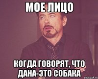 Мое лицо когда говорят, что Дана-это собака