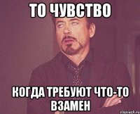 то чувство когда требуют что-то взамен