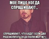 Мое лицо когда спрашивают... спрашивают...что будет, если два раза испугаться до полусмерти? )