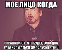 Мое лицо когда спрашивают...что будет, если два раза испугаться до полусмерти? )