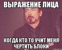 Выражение лица Когда кто то учит меня чертить блоки