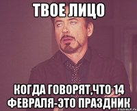 Твое лицо Когда говорят,что 14 февраля-это праздник