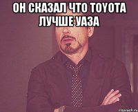 он сказал что toyota лучше уаза 