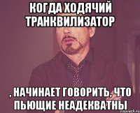 когда ходячий транквилизатор , начинает говорить, что пьющие неадекватны