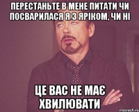 перестаньте в мене питати чи посварилася я з Яріком, чи ні це вас не має хвилювати