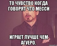 То чувство когда говорят что Месси играет лучше чем Агуеро.