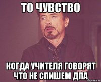 то чувство когда учителя говорят что не спишем ДПА