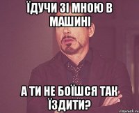 їдучи зі мною в машині а ти не боїшся так їздити?