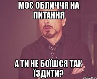 моє обличчя на питання а ти не боїшся так їздити?