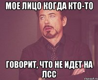 мое лицо когда кто-то говорит, что не идет на ЛСС