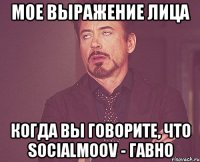 МОЕ ВЫРАЖЕНИЕ ЛИЦА КОГДА ВЫ ГОВОРИТЕ, ЧТО SOCIALMOOV - ГАВНО