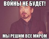 Войны не будет! Мы решим все миром