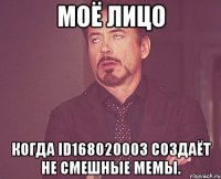 МОЁ ЛИЦО КОГДА id168020003 СОЗДАЁТ НЕ СМЕШНЫЕ МЕМЫ.