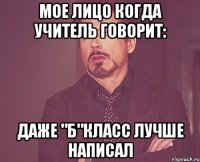 Мое лицо когда учитель говорит: Даже "Б"класс лучше написал