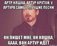 Артр няшка, Артур крутой, у Артура самые лучшие песни Он пишет мне, он няшка, аааа, вон Артур идет