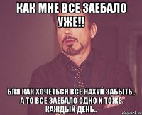 Как мне все заебало уже!! Бля как хочеться все нахуй забыть.. а то все заебало одно и тоже каждый день..