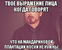 Твое выражение лица когда говорят что на мандариновой плантации носки не нужны