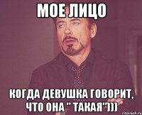 МОЕ ЛИЦО КОГДА ДЕВУШКА ГОВОРИТ, ЧТО ОНА " ТАКАЯ")))