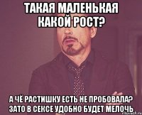 такая маленькая какой рост? а чё растишку есть не пробовала? зато в сексе удобно будет мелочь