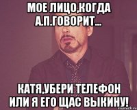 Мое лицо,когда А.П.говорит... Катя,убери телефон или я его щас выкину!