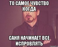 то самое чувство когда саня начинает все испровлять