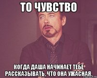 То чувство Когда Даша начинает тебе рассказывать, что она ужасная.