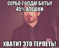 сербо-голда! боты! 45% алешки ХВАТИТ ЭТО ТЕРПЕТЬ!