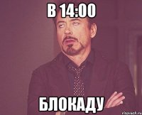 в 14:00 БЛОКАДУ