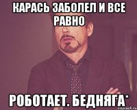 Карась заболел и все равно роботает. Бедняга*