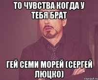 То чувства когда у тебя брат Гей семи морей (Сергей Люцко)