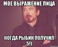 Мое выражение лица когда Рыбин получил 5!)