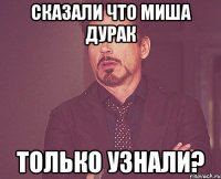 Сказали что Миша дурак Только узнали?