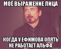 Моё выражение лица Когда у Ефимова опять не работает Альфа