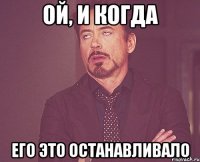 ой, и когда его это останавливало