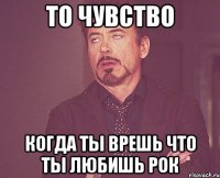 то чувство когда ты врешь что ты любишь рок