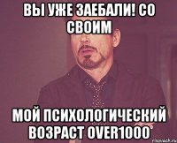 Вы уже заебали! Со своим Мой психологический возраст over1000