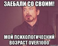 Заебали со своим! Мой психологический возраст over1000