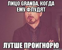 Лицо Granda, когда ему флудят Лутше проигнорю