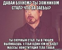 Давай бухнём? Ты ЗОЖником стал? Что за заёбы? Ты скучный стал, Ты в тихаря выпиваешь, у тебя один хуй не будет массы, конституция тела такая.